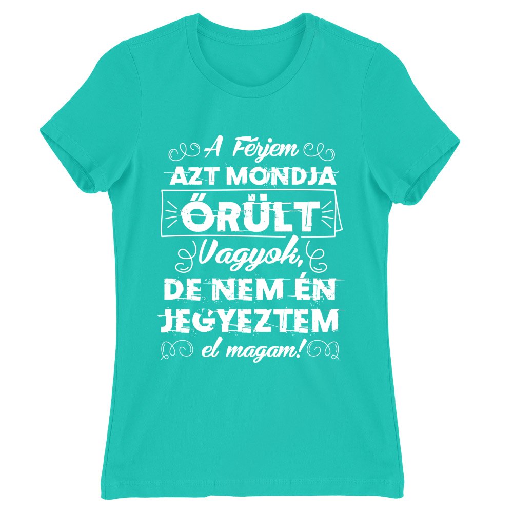 A férjem azt mondja őrült vagyok Női Póló
