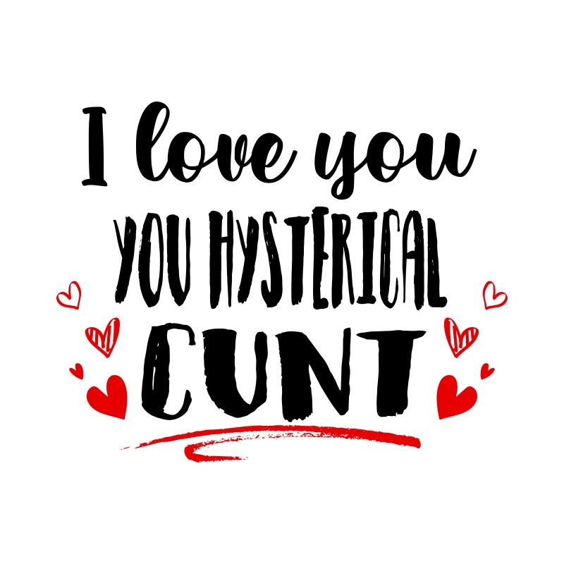I love you you hysterical cunt
