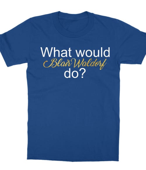 What would Blair Waldorf do? Póló - Ha Gossip Girl rajongó ezeket a pólókat tuti imádni fogod!