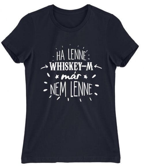 Ha lenne Whiskey-m, már nem lenne Whiskey Női Póló - Whiskey